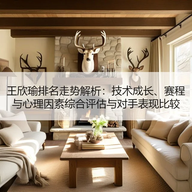 王欣瑜排名走势解析:技术成长、赛程与心理因素综合评估与对手表现比较