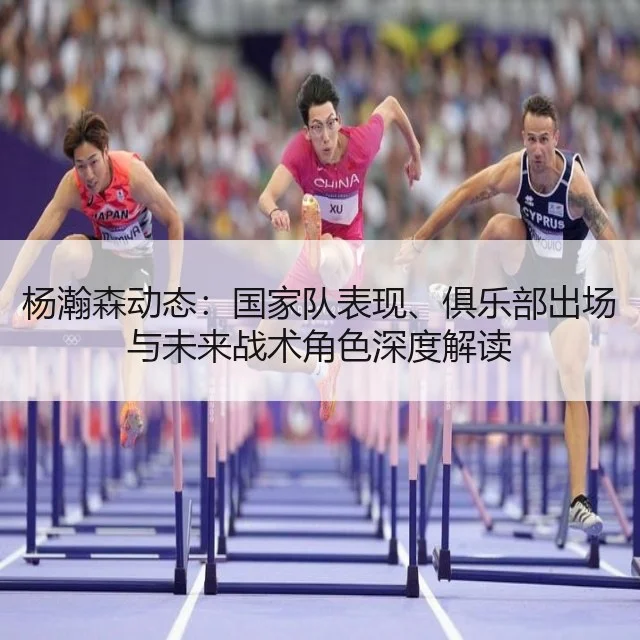 杨瀚森动态:国家队表现、俱乐部出场与未来战术角色深度解读